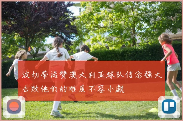 波切蒂诺赞澳大利亚球队信念强大击败他们的难度不容小觑