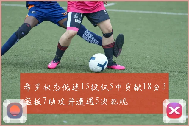 希罗状态低迷15投仅5中贡献18分3篮板7助攻并遭遇5次犯规