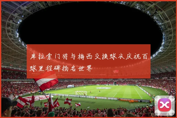 库拉索门将与梅西交换球衣庆祝百球里程碑扬名世界