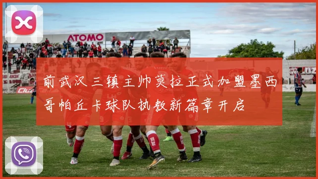 前武汉三镇主帅莫拉正式加盟墨西哥帕丘卡球队执教新篇章开启
