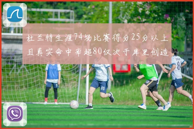 杜兰特生涯74场比赛得分25分以上且真实命中率超80仅次于库里创造历史佳绩