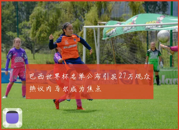巴西世界杯名单公布引发27万观众热议内马尔成为焦点