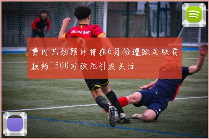 费内巴切预计将在6月份遭欧足联罚款约1500万欧元引发关注