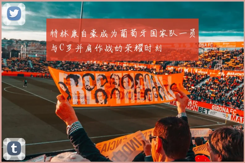 特林康自豪成为葡萄牙国家队一员与C罗并肩作战的荣耀时刻