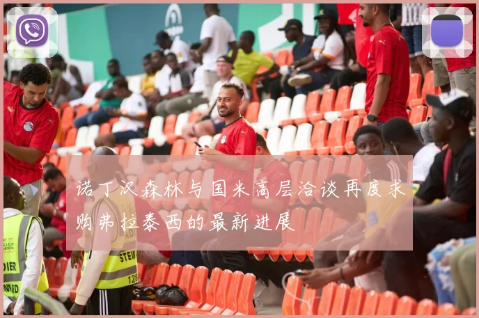 诺丁汉森林与国米高层洽谈再度求购弗拉泰西的最新进展