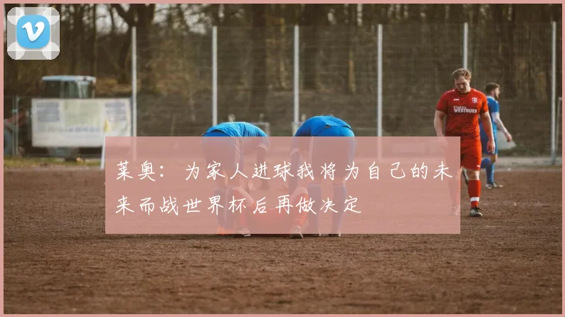 莱奥：为家人进球我将为自己的未来而战世界杯后再做决定