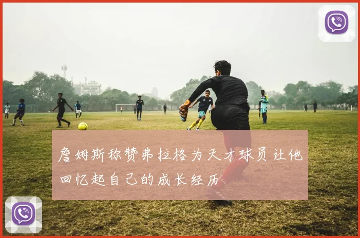 詹姆斯称赞弗拉格为天才球员让他回忆起自己的成长经历