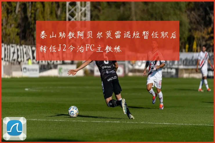 泰山助教阿贝尔莫雷诺短暂任职后转任J2今治FC主教练