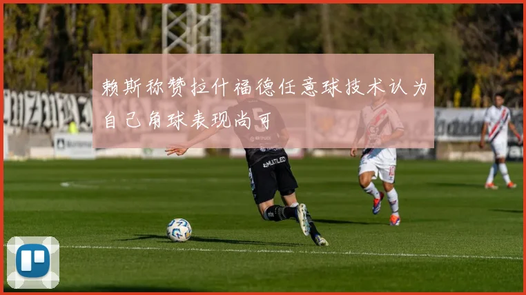 赖斯称赞拉什福德任意球技术认为自己角球表现尚可