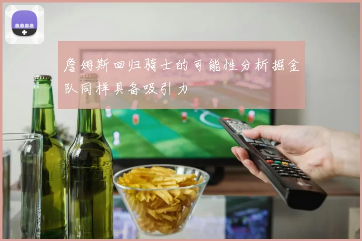 詹姆斯回归骑士的可能性分析掘金队同样具备吸引力