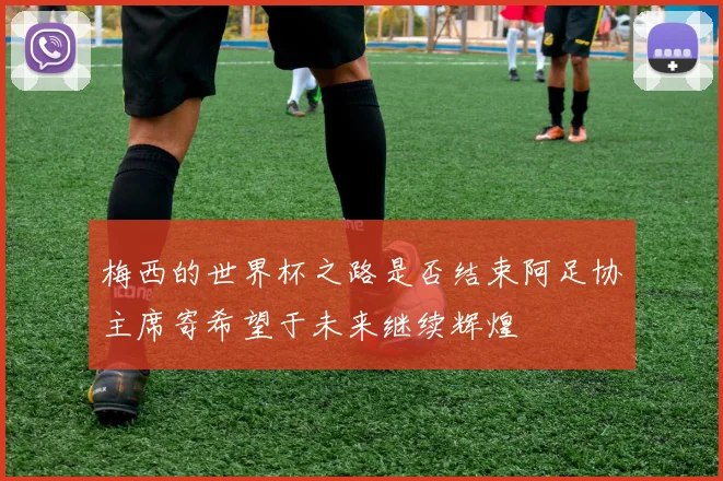 梅西的世界杯之路是否结束阿足协主席寄希望于未来继续辉煌