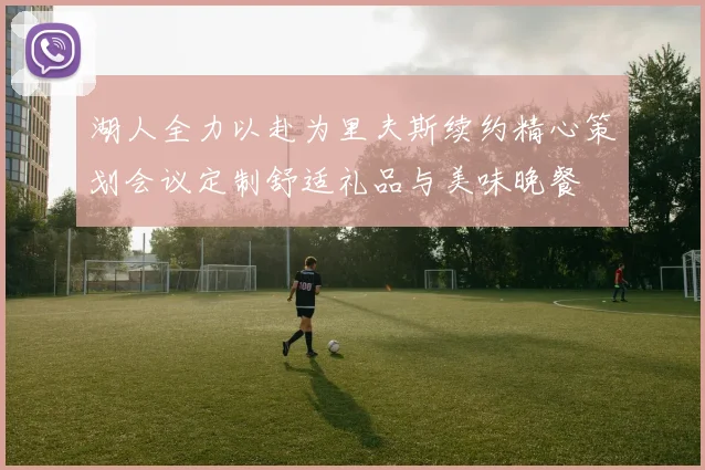 湖人全力以赴为里夫斯续约精心策划会议定制舒适礼品与美味晚餐