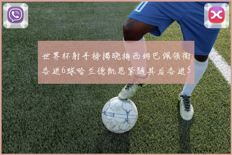 世界杯射手榜揭晓梅西姆巴佩领衔各进6球哈兰德凯恩紧随其后各进5球