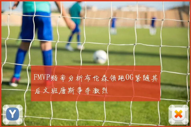 FMVP赔率分析布伦森领跑OG紧随其后文班唐斯争夺激烈