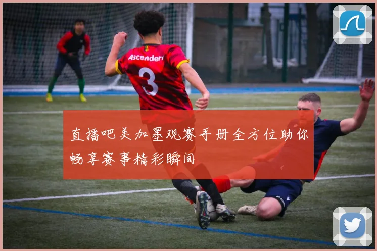 直播吧美加墨观赛手册全方位助你畅享赛事精彩瞬间
