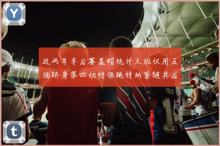 近两年季后赛盖帽统计文班仅用五场跻身第四切特领跑特纳紧随其后
