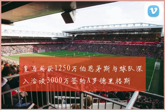 皇马或获1250万伯恩茅斯与球队深入洽谈3000万签约A罗德里格斯