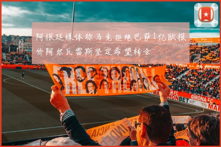 阿根廷媒体称马竞拒绝巴萨1亿欧报价阿尔瓦雷斯坚定希望转会