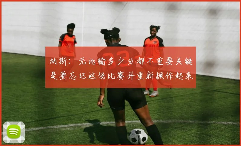 纳斯：无论输多少分都不重要关键是要忘记这场比赛并重新振作起来