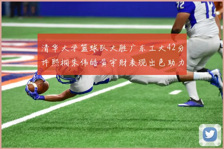 清华大学篮球队大胜广东工大42分许熙桐朱伟皓黄宇财表现出色助力胜利