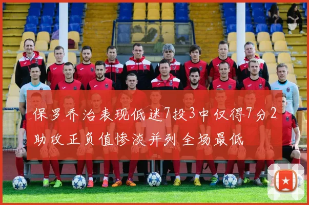 保罗乔治表现低迷7投3中仅得7分2助攻正负值惨淡并列全场最低
