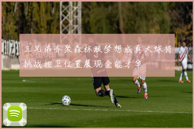 三兄弟齐聚森林狼梦想成真大球将挑战控卫位置展现全能才华